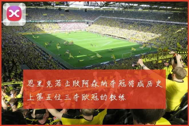 恩里克若击败阿森纳夺冠将成历史上第五位三夺欧冠的教练