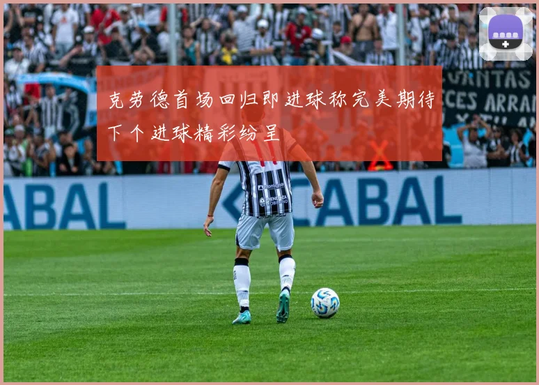 克劳德首场回归即进球称完美期待下个进球精彩纷呈
