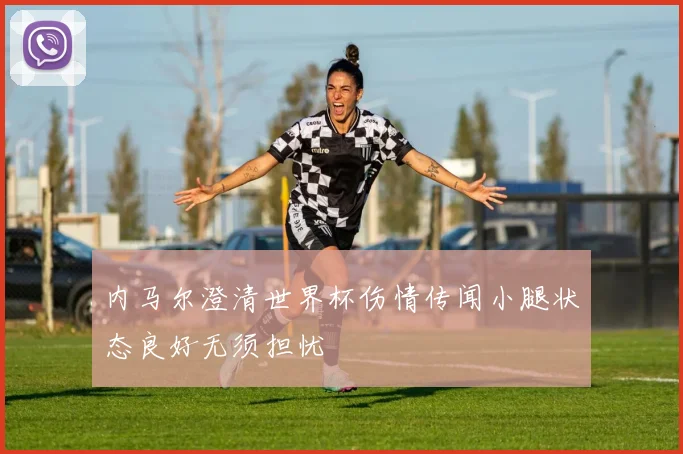 内马尔澄清世界杯伤情传闻小腿状态良好无须担忧