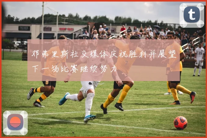 邓弗里斯社交媒体庆祝胜利并展望下一场比赛继续努力