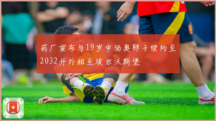药厂宣布与19岁中场奥耶卡续约至2032并外租至埃尔沃斯堡