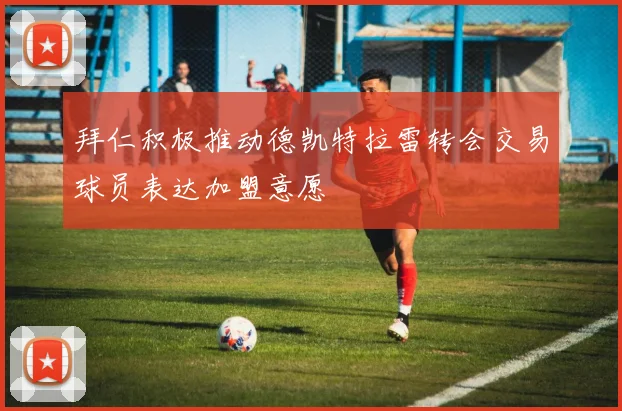 拜仁积极推动德凯特拉雷转会交易球员表达加盟意愿