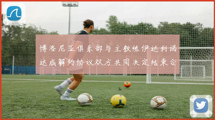 博洛尼亚俱乐部与主教练伊达利诺达成解约协议双方共同决定结束合作关系
