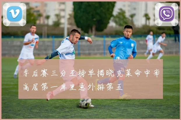 季后赛三分王榜单揭晓克莱命中率高居第一库里意外排第五