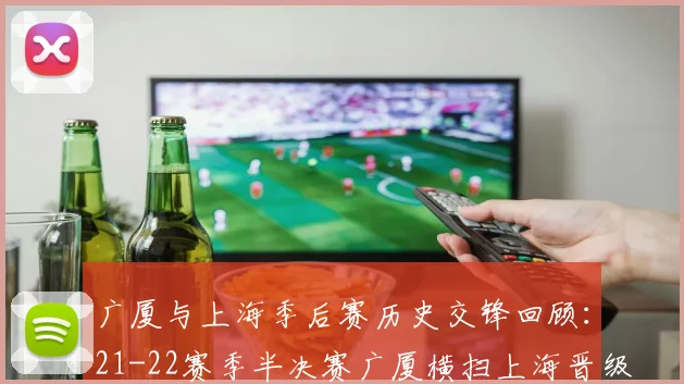 广厦与上海季后赛历史交锋回顾：21-22赛季半决赛广厦横扫上海晋级决赛