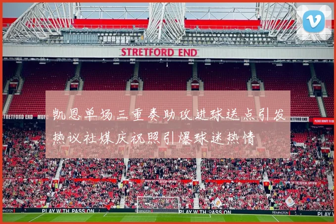 凯恩单场三重奏助攻进球送点引发热议社媒庆祝照引爆球迷热情