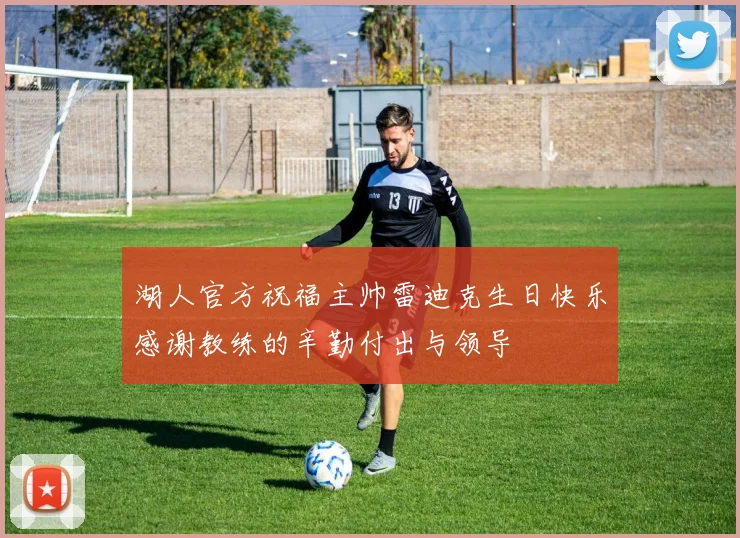 湖人官方祝福主帅雷迪克生日快乐感谢教练的辛勤付出与领导
