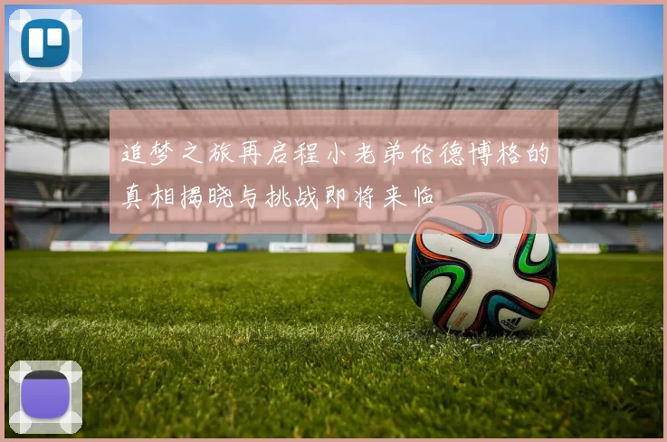 追梦之旅再启程小老弟伦德博格的真相揭晓与挑战即将来临