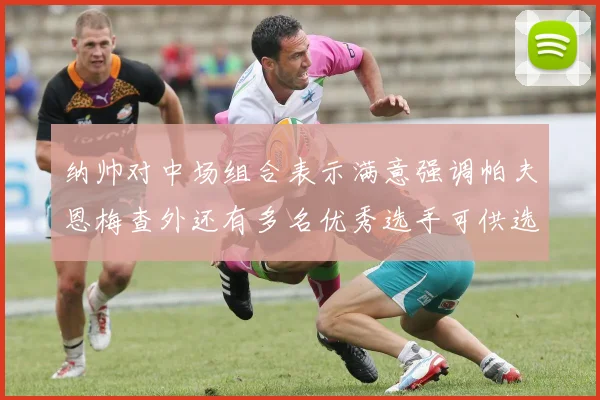 纳帅对中场组合表示满意强调帕夫恩梅查外还有多名优秀选手可供选择