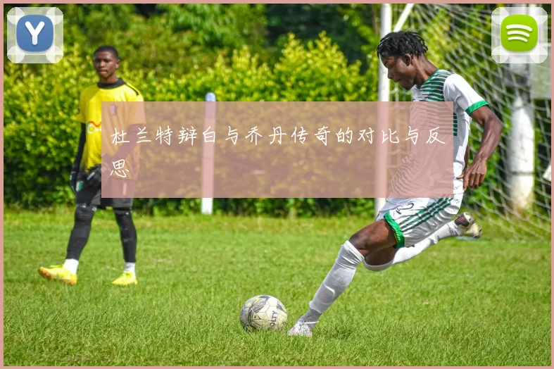 杜兰特辩白与乔丹传奇的对比与反思